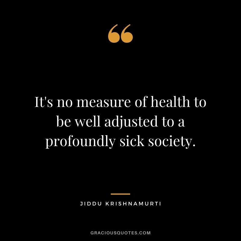 It's no measure of health to be well adjusted to a profoundly sick society.