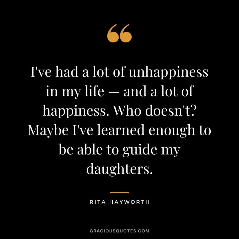 I've had a lot of unhappiness in my life — and a lot of happiness. Who doesn't Maybe I've learned enough to be able to guide my daughters.