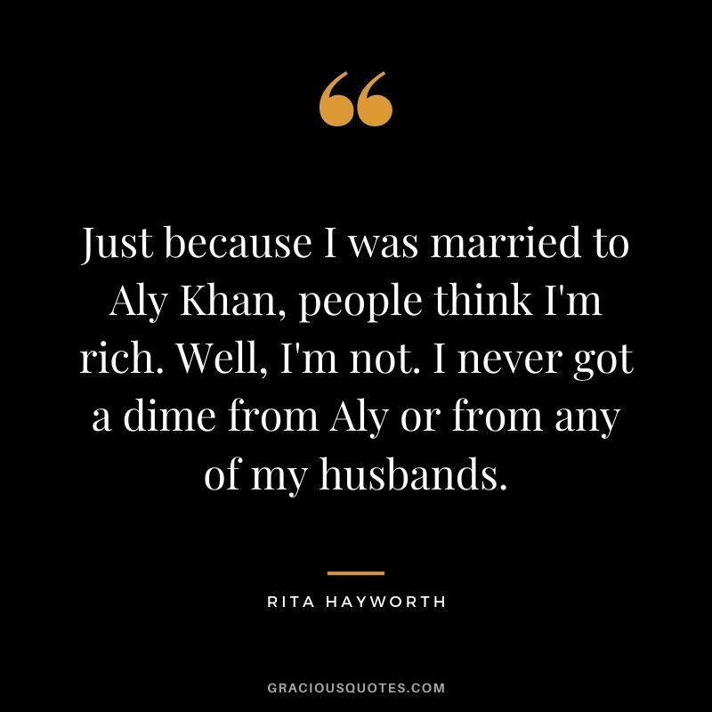 Just because I was married to Aly Khan, people think I'm rich. Well, I'm not. I never got a dime from Aly or from any of my husbands.