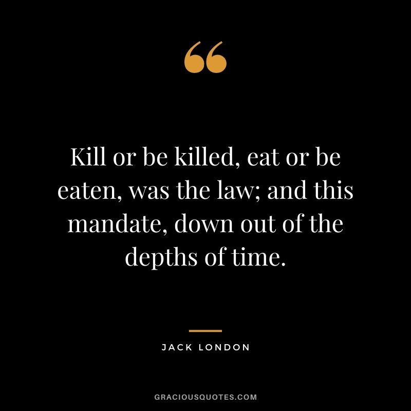 Kill or be killed, eat or be eaten, was the law; and this mandate, down out of the depths of time.