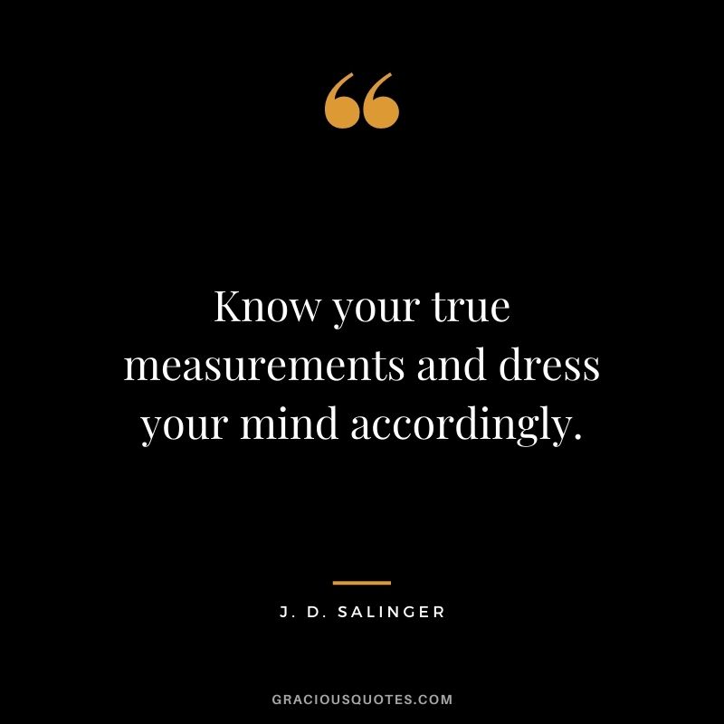 Know your true measurements and dress your mind accordingly.