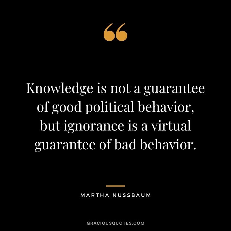 Knowledge is not a guarantee of good political behavior, but ignorance is a virtual guarantee of bad behavior.