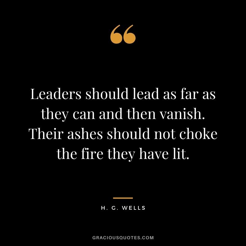 Leaders should lead as far as they can and then vanish. Their ashes should not choke the fire they have lit.