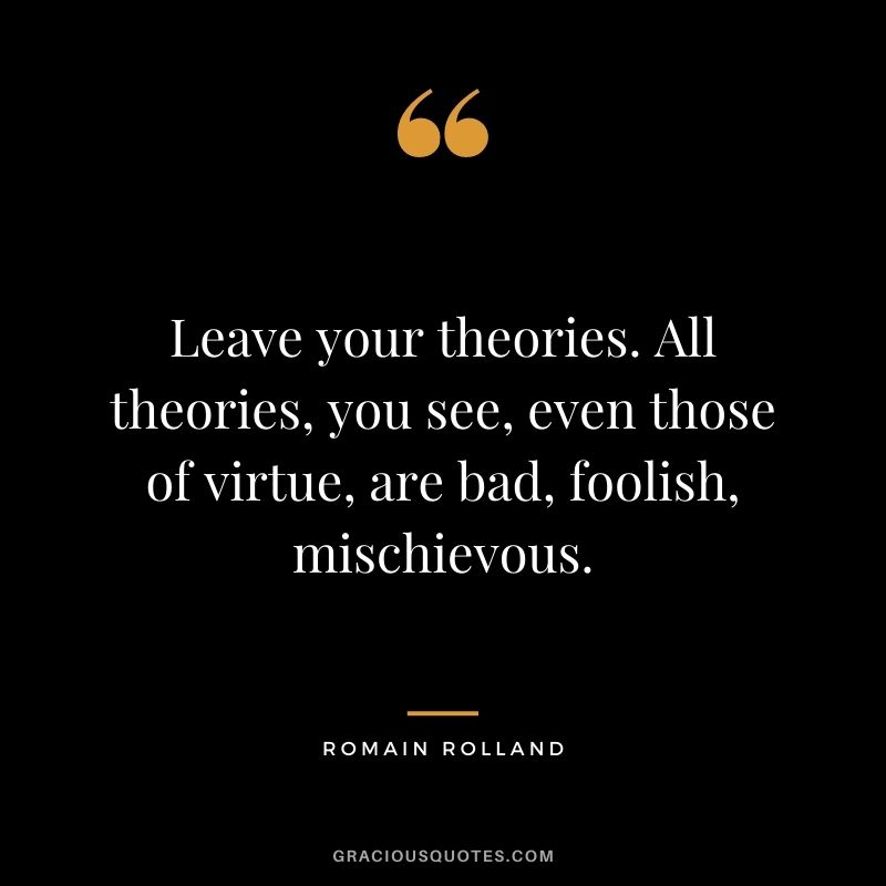 Leave your theories. All theories, you see, even those of virtue, are bad, foolish, mischievous.