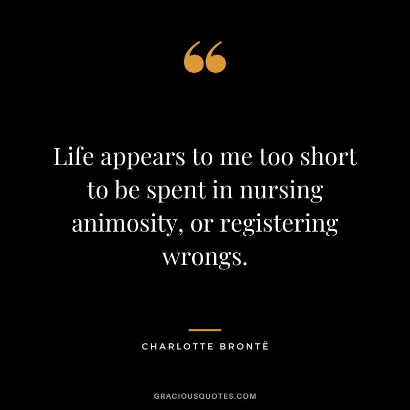 Life appears to me too short to be spent in nursing animosity, or registering wrongs.