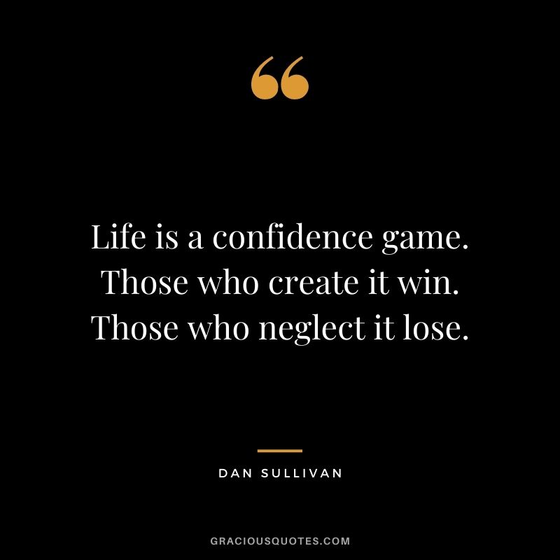Life is a confidence game. Those who create it win. Those who neglect it lose.