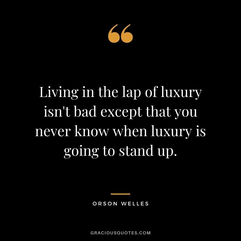 Living in the lap of luxury isn't bad except that you never know when luxury is going to stand up.