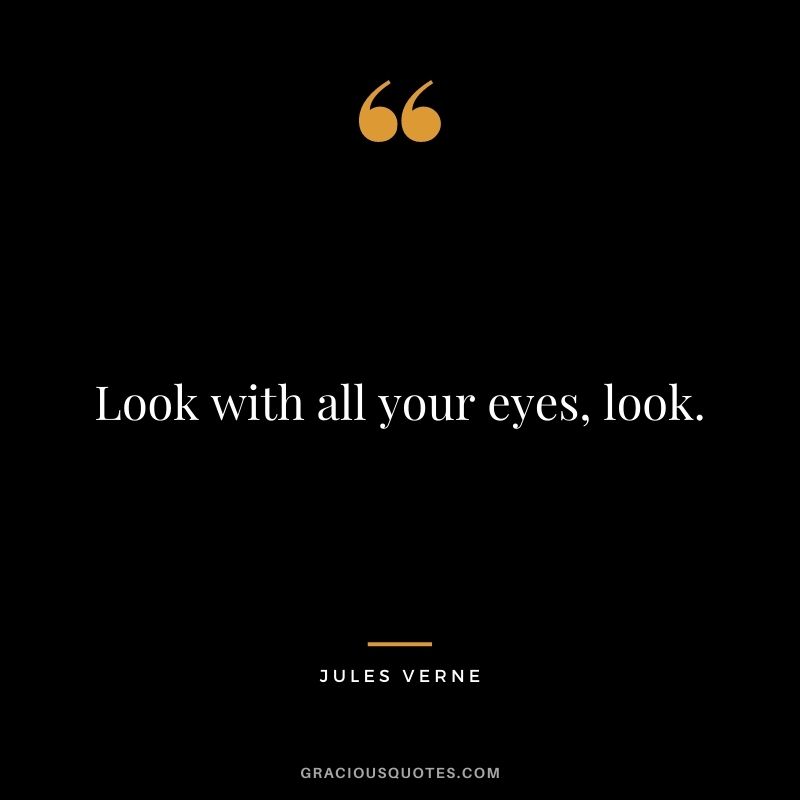 Look with all your eyes, look.