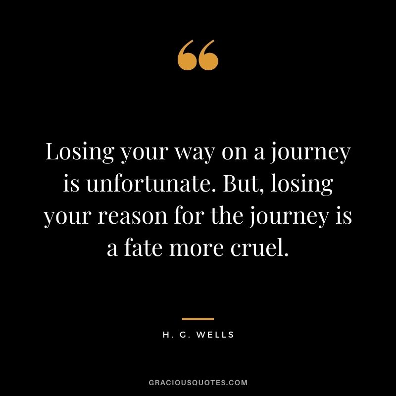 Losing your way on a journey is unfortunate. But, losing your reason for the journey is a fate more cruel.