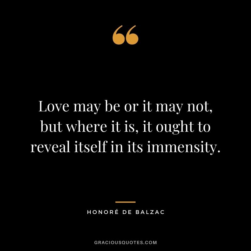 Love may be or it may not, but where it is, it ought to reveal itself in its immensity.