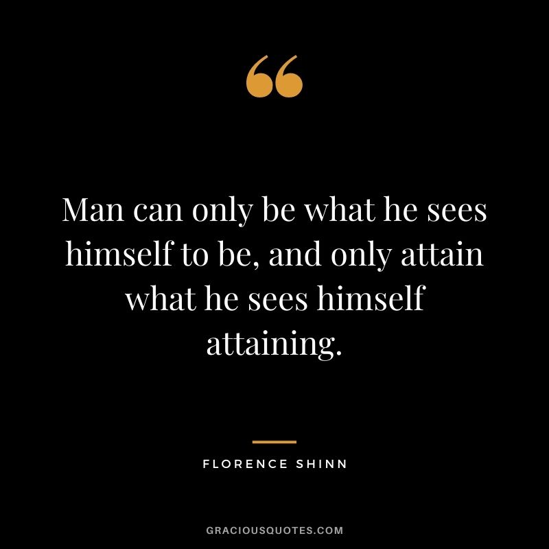 Man can only be what he sees himself to be, and only attain what he sees himself attaining.