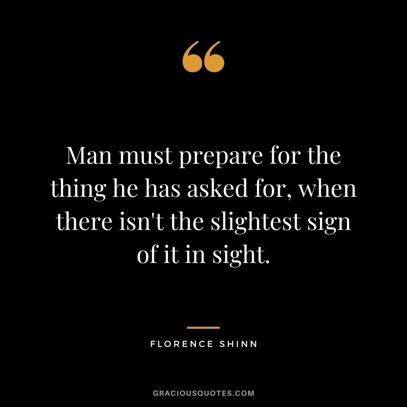 Man must prepare for the thing he has asked for, when there isn't the slightest sign of it in sight.