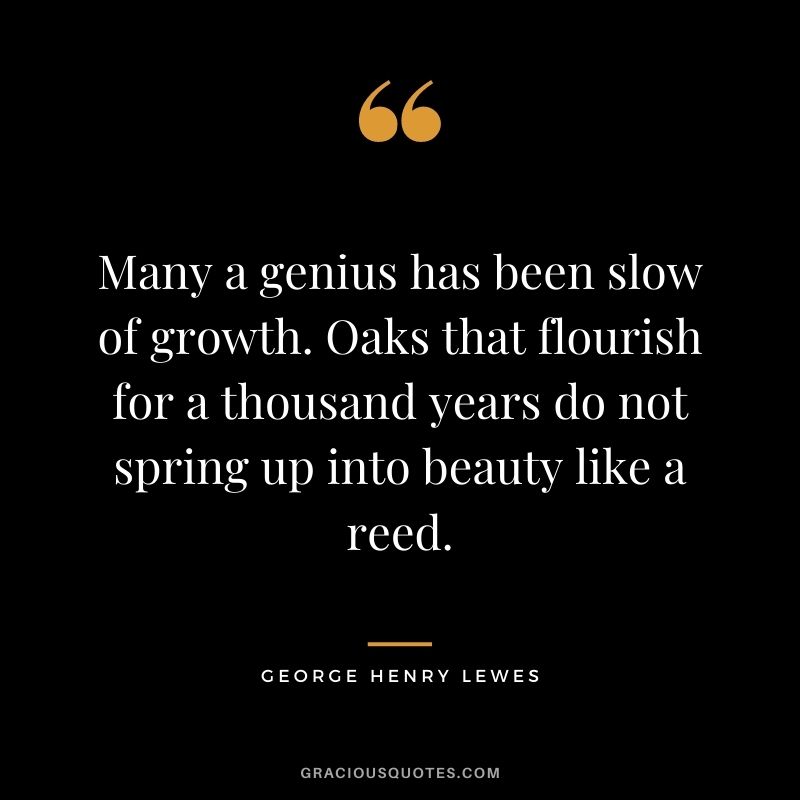 Many a genius has been slow of growth. Oaks that flourish for a thousand years do not spring up into beauty like a reed.