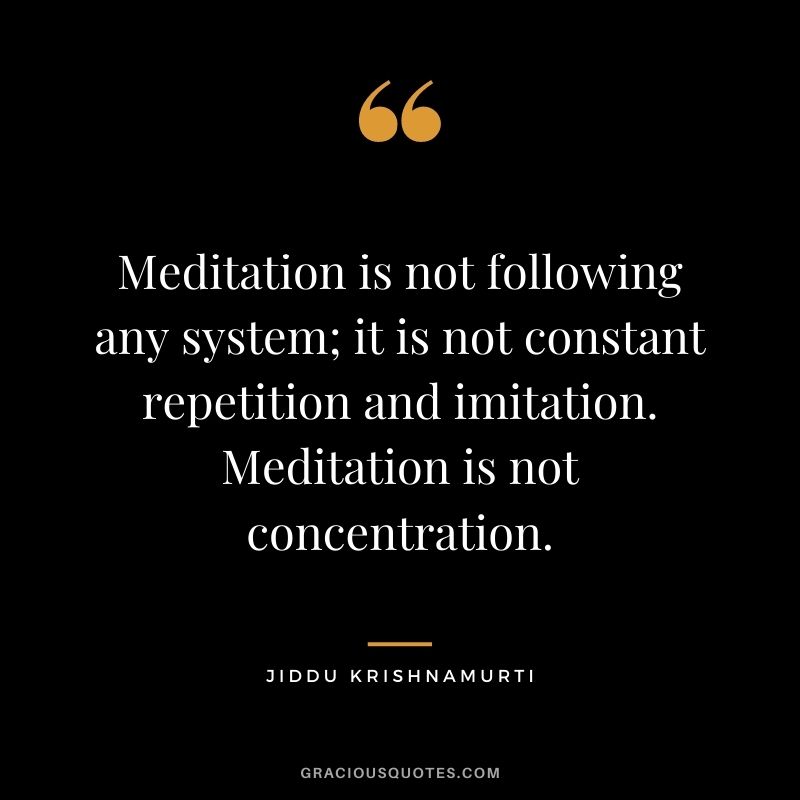 Meditation is not following any system; it is not constant repetition and imitation. Meditation is not concentration.