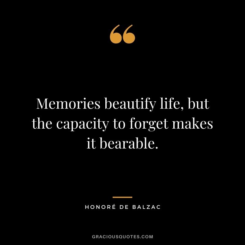 Memories beautify life, but the capacity to forget makes it bearable.