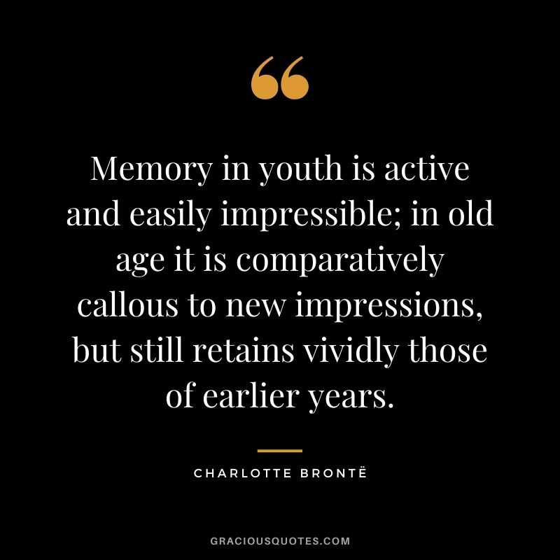 Memory in youth is active and easily impressible; in old age it is comparatively callous to new impressions, but still retains vividly those of earlier years.