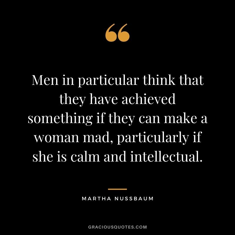 Men in particular think that they have achieved something if they can make a woman mad, particularly if she is calm and intellectual.