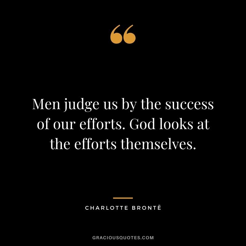 Men judge us by the success of our efforts. God looks at the efforts themselves.