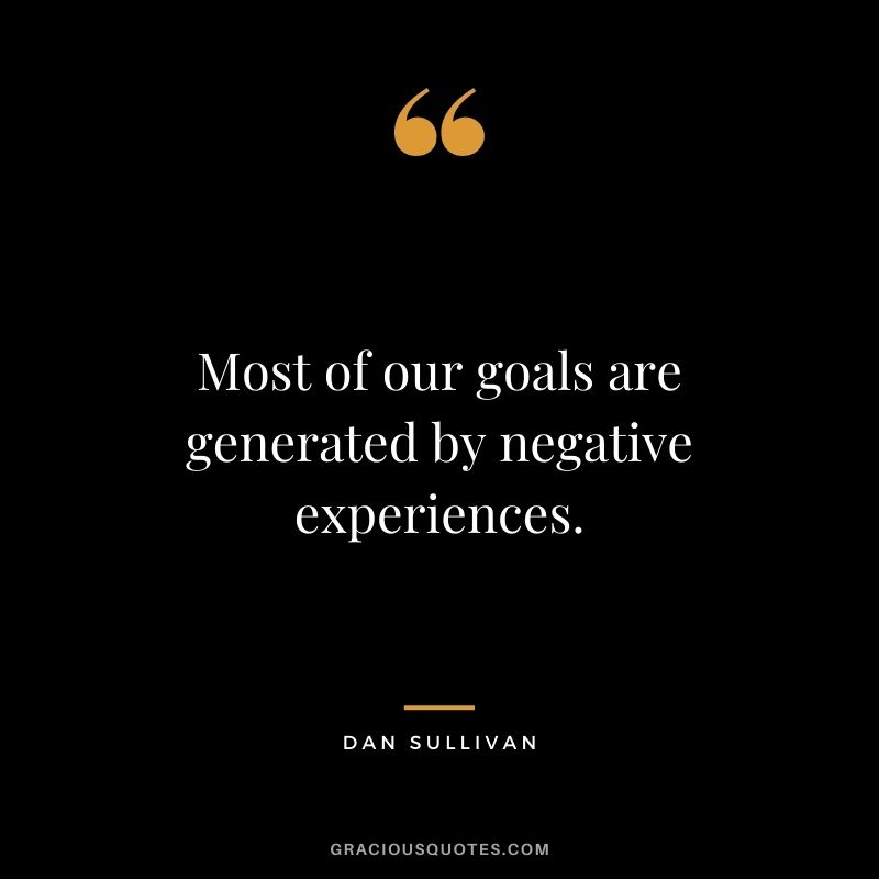 Most of our goals are generated by negative experiences.