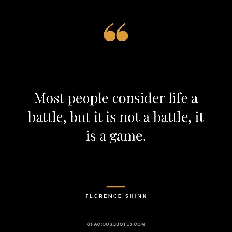 Most people consider life a battle, but it is not a battle, it is a game.