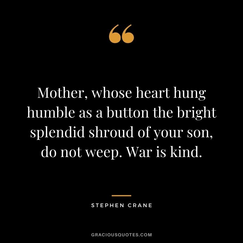 Mother, whose heart hung humble as a button the bright splendid shroud of your son, do not weep. War is kind.