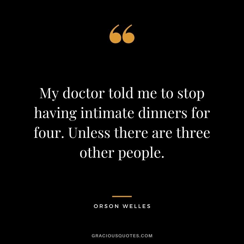 My doctor told me to stop having intimate dinners for four. Unless there are three other people.