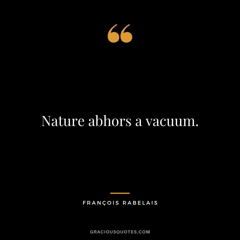 Nature abhors a vacuum.