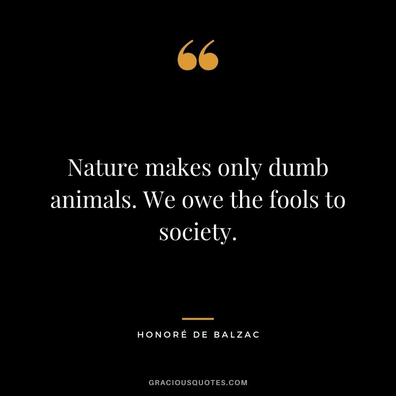 Nature makes only dumb animals. We owe the fools to society.
