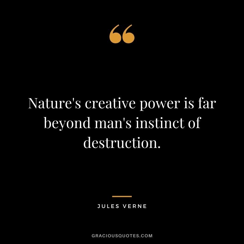 Nature's creative power is far beyond man's instinct of destruction.