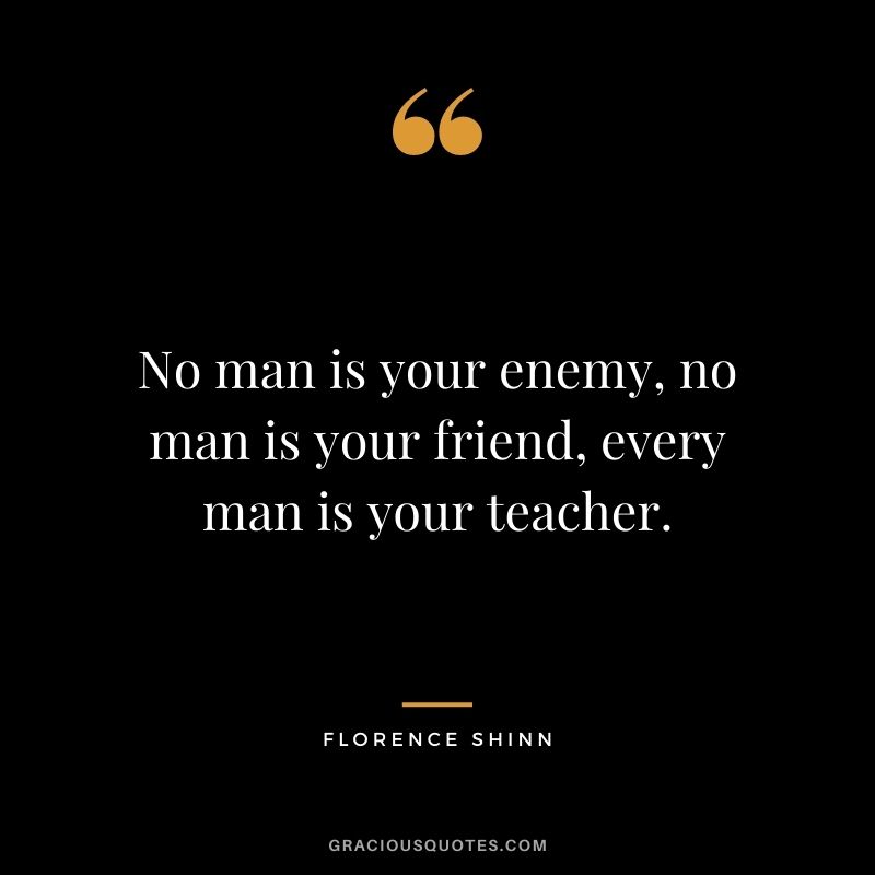 No man is your enemy, no man is your friend, every man is your teacher.