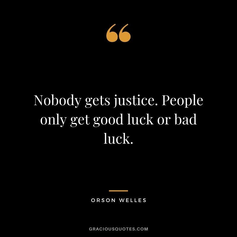 Nobody gets justice. People only get good luck or bad luck.