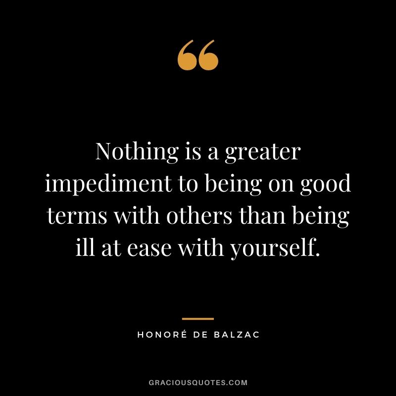 Nothing is a greater impediment to being on good terms with others than being ill at ease with yourself.