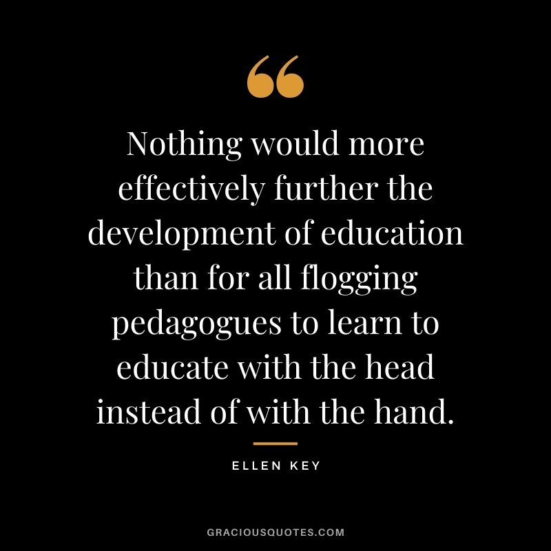 Nothing would more effectively further the development of education than for all flogging pedagogues to learn to educate with the head instead of with the hand.