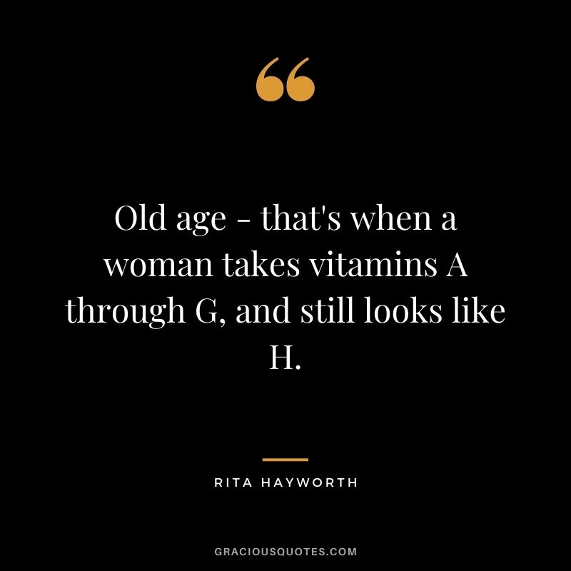 Old age - that's when a woman takes vitamins A through G, and still looks like H.