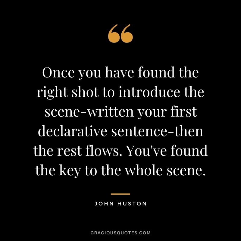 Once you have found the right shot to introduce the scene-written your first declarative sentence-then the rest flows. You've found the key to the whole scene.