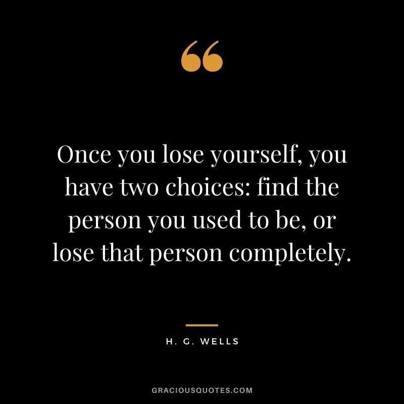 Once you lose yourself, you have two choices find the person you used to be, or lose that person completely.