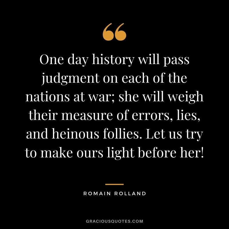 One day history will pass judgment on each of the nations at war; she will weigh their measure of errors, lies, and heinous follies. Let us try to make ours light before her!