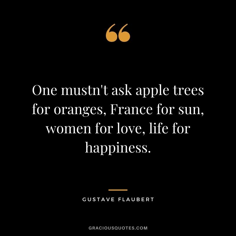 One mustn't ask apple trees for oranges, France for sun, women for love, life for happiness.