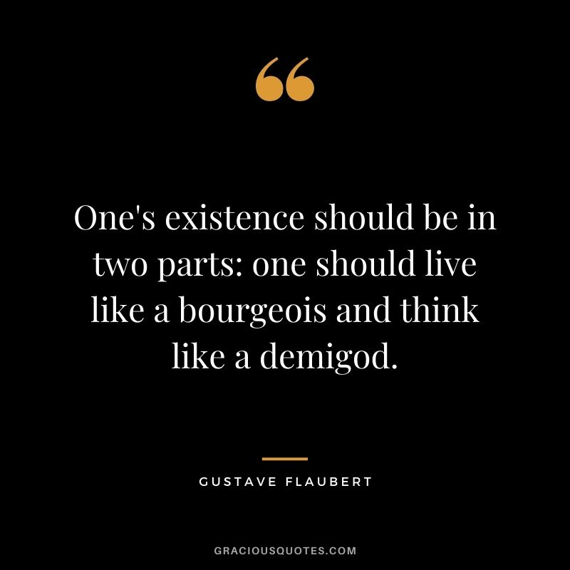 One's existence should be in two parts: one should live like a bourgeois and think like a demigod.