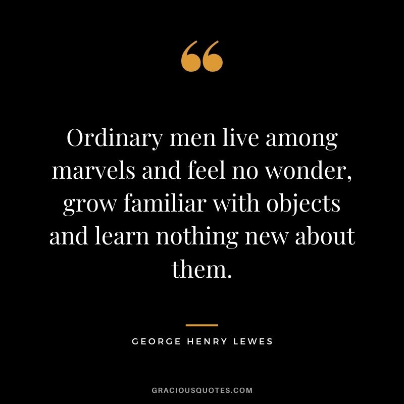 Ordinary men live among marvels and feel no wonder, grow familiar with objects and learn nothing new about them.