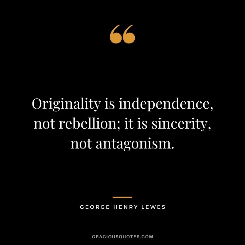 Originality is independence, not rebellion; it is sincerity, not antagonism. - George Henry Lewes