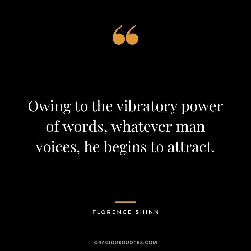 Owing to the vibratory power of words, whatever man voices, he begins to attract.