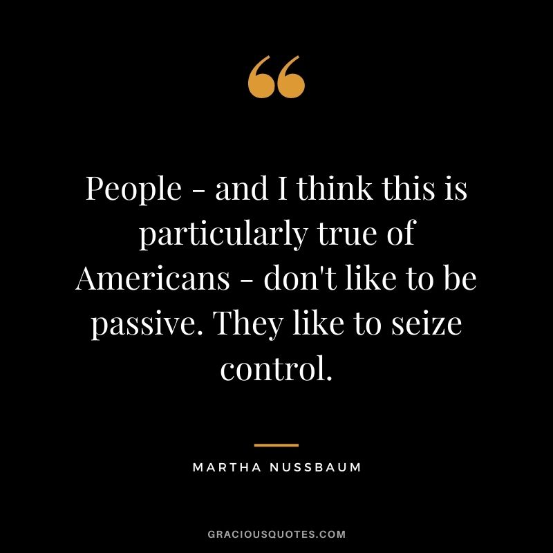 People - and I think this is particularly true of Americans - don't like to be passive. They like to seize control.