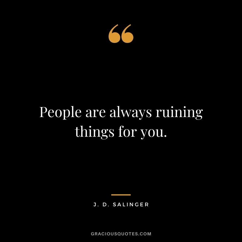 People are always ruining things for you.