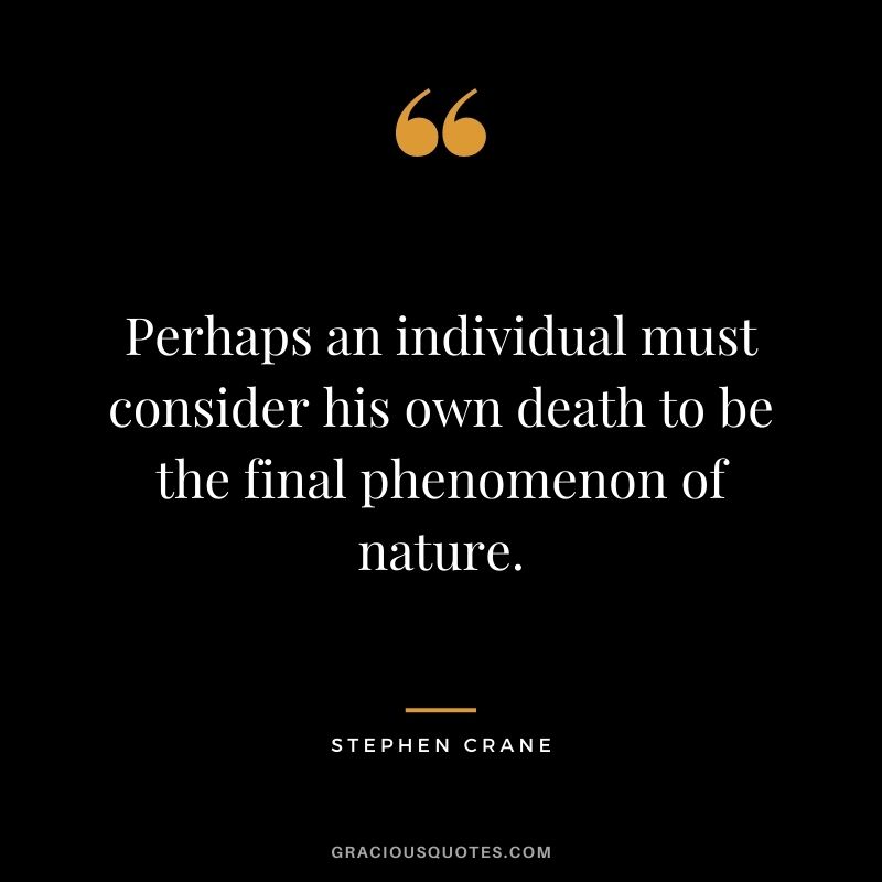 Perhaps an individual must consider his own death to be the final phenomenon of nature.