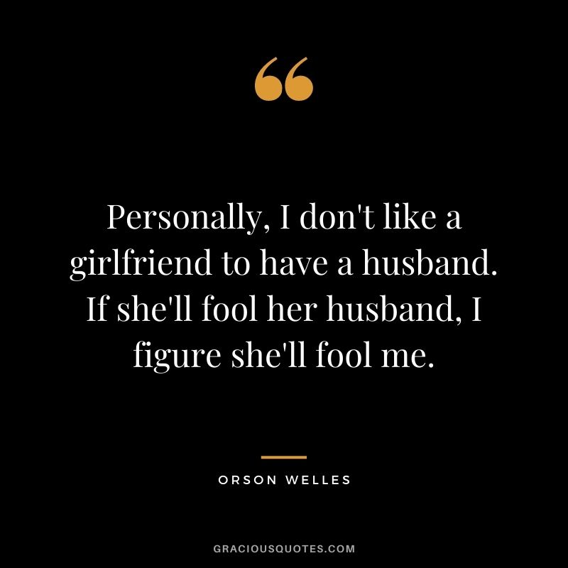 Personally, I don't like a girlfriend to have a husband. If she'll fool her husband, I figure she'll fool me.