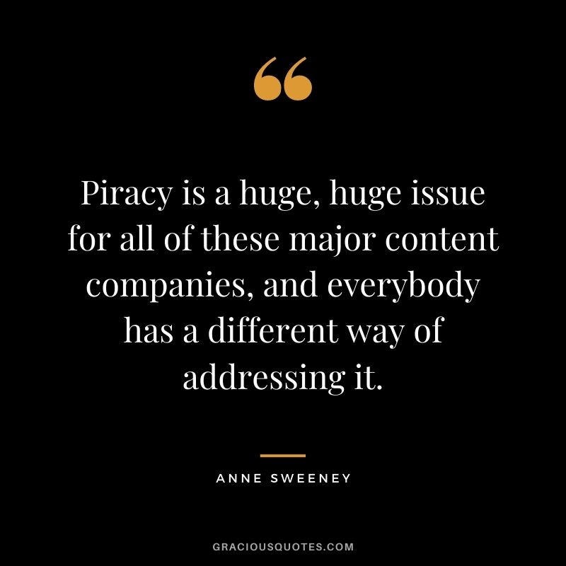 Piracy is a huge, huge issue for all of these major content companies, and everybody has a different way of addressing it.