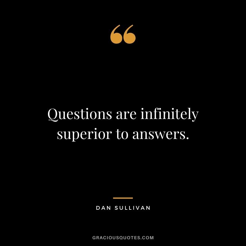 Questions are infinitely superior to answers.