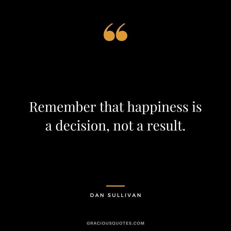 Remember that happiness is a decision, not a result.