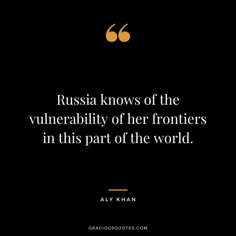 Russia knows of the vulnerability of her frontiers in this part of the world.